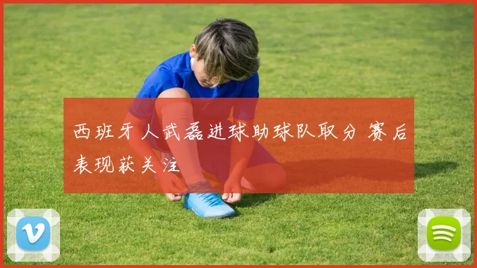 西班牙人武磊进球助球队取分 赛后表现获关注