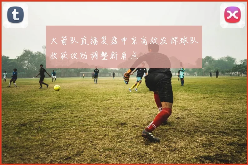 火箭队直播复盘申京高效发挥球队收获攻防调整新看点