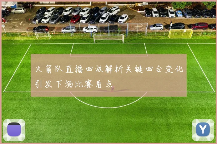 火箭队直播回放解析关键回合变化引发下场比赛看点