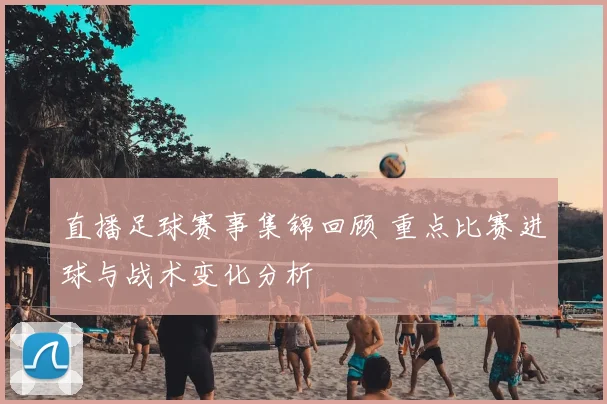 直播足球赛事集锦回顾 重点比赛进球与战术变化分析