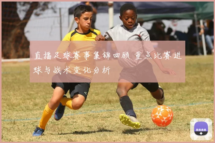 直播足球赛事集锦回顾 重点比赛进球与战术变化分析