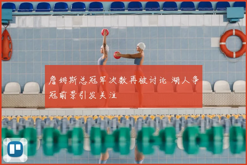 詹姆斯总冠军次数再被讨论 湖人争冠前景引发关注