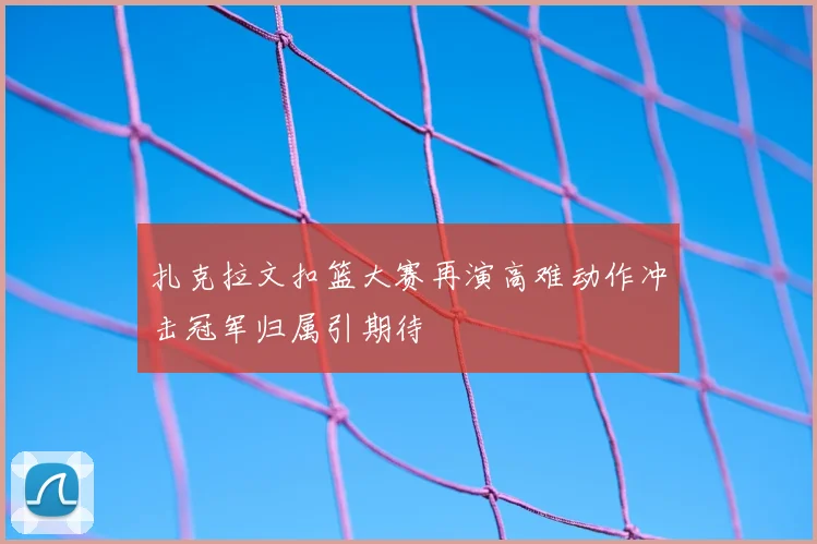 扎克拉文扣篮大赛再演高难动作冲击冠军归属引期待