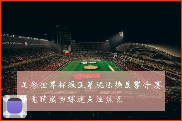 足彩世界杯冠亚军玩法热度攀升 赛事竞猜成为球迷关注焦点