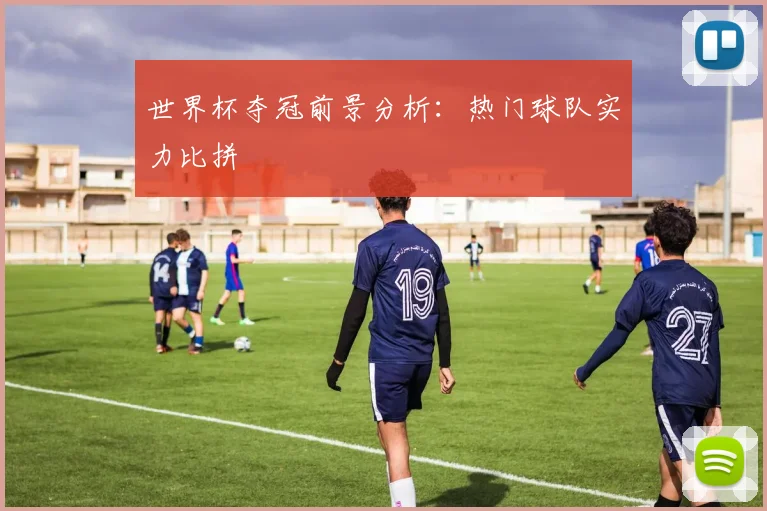 世界杯夺冠前景分析：热门球队实力比拼