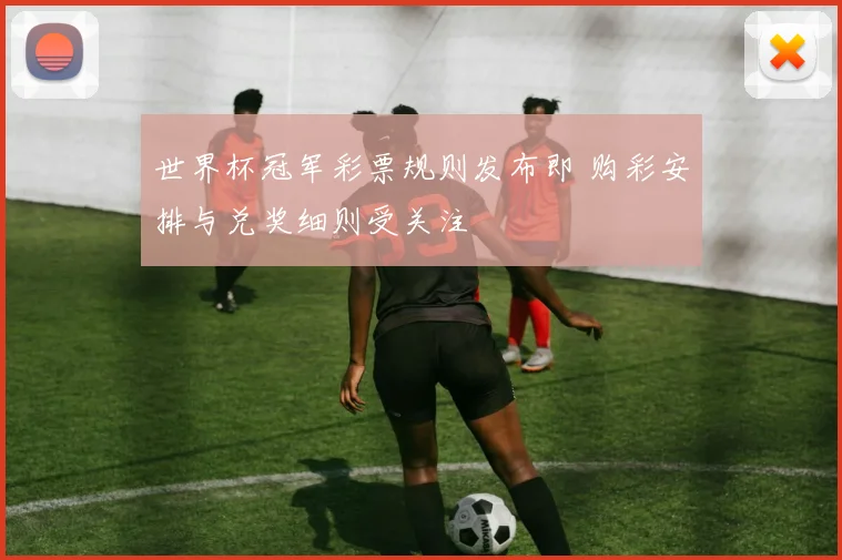 世界杯冠军彩票规则发布即 购彩安排与兑奖细则受关注