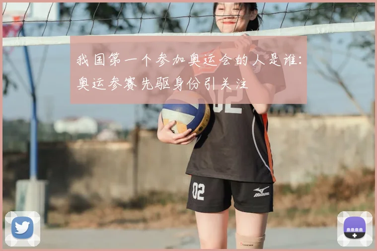 我国第一个参加奥运会的人是谁：奥运参赛先驱身份引关注
