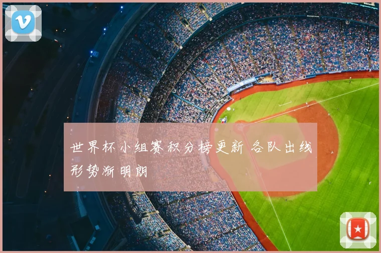 世界杯小组赛积分榜更新 各队出线形势渐明朗