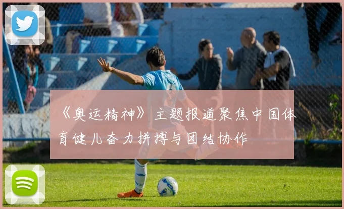 《奥运精神》主题报道聚焦中国体育健儿奋力拼搏与团结协作