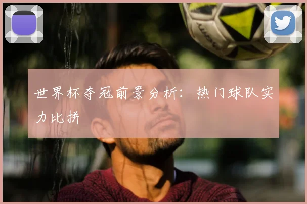 世界杯夺冠前景分析：热门球队实力比拼