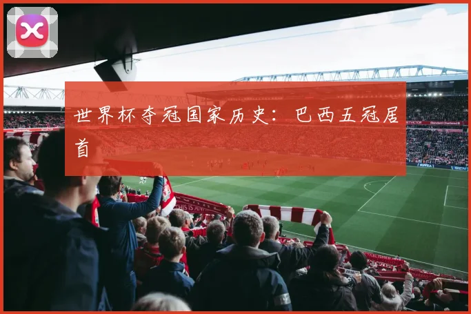 世界杯夺冠国家历史：巴西五冠居首