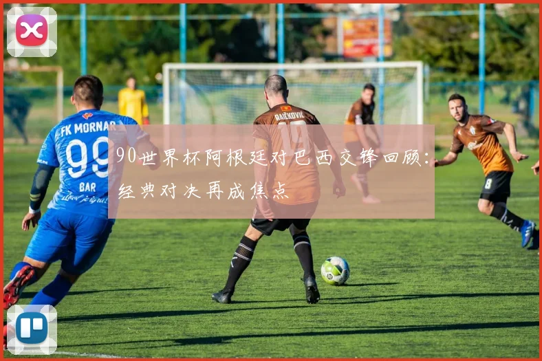 90世界杯阿根廷对巴西交锋回顾：经典对决再成焦点