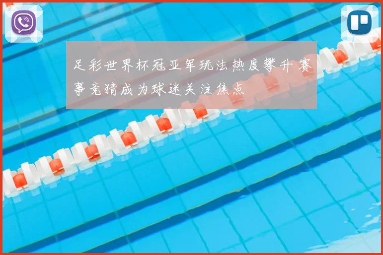 足彩世界杯冠亚军玩法热度攀升 赛事竞猜成为球迷关注焦点