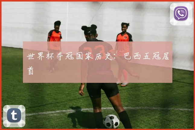 世界杯夺冠国家历史：巴西五冠居首