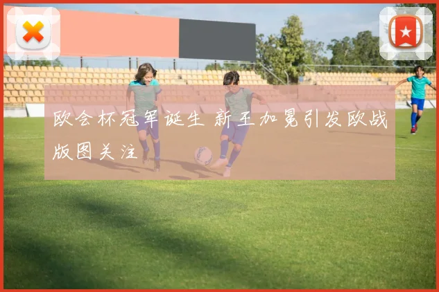 欧会杯冠军诞生 新王加冕引发欧战版图关注