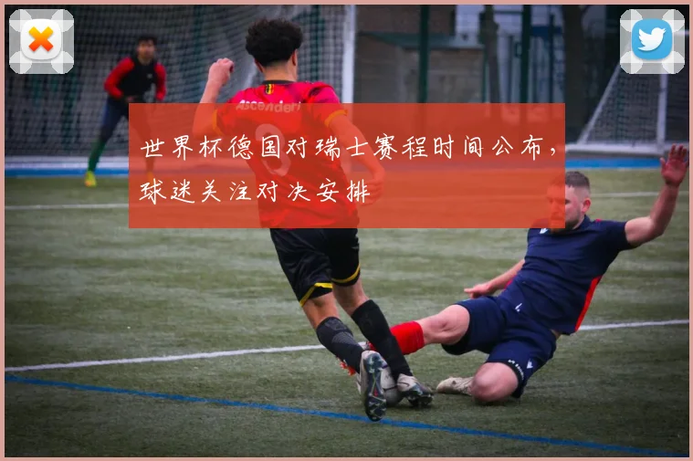 世界杯德国对瑞士赛程时间公布，球迷关注对决安排